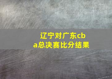 辽宁对广东cba总决赛比分结果