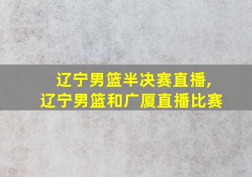 辽宁男篮半决赛直播,辽宁男篮和广厦直播比赛