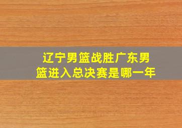 辽宁男篮战胜广东男篮进入总决赛是哪一年