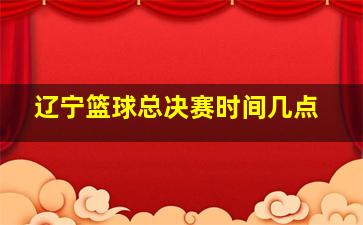 辽宁篮球总决赛时间几点