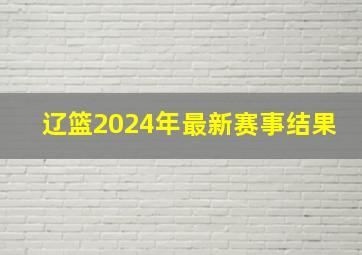 辽篮2024年最新赛事结果