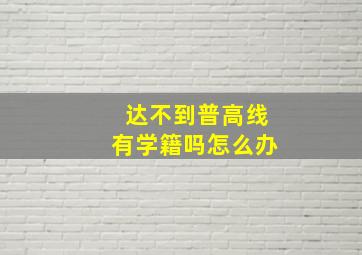 达不到普高线有学籍吗怎么办