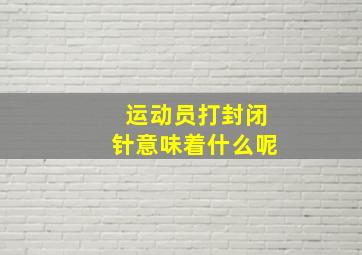 运动员打封闭针意味着什么呢