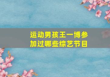 运动男孩王一博参加过哪些综艺节目