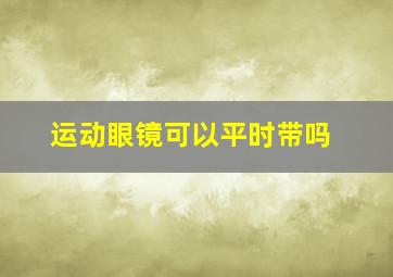 运动眼镜可以平时带吗