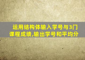 运用结构体输入学号与3门课程成绩,输出学号和平均分