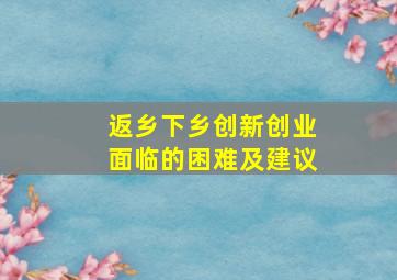 返乡下乡创新创业面临的困难及建议