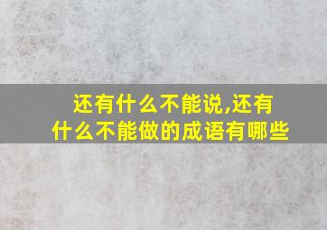 还有什么不能说,还有什么不能做的成语有哪些