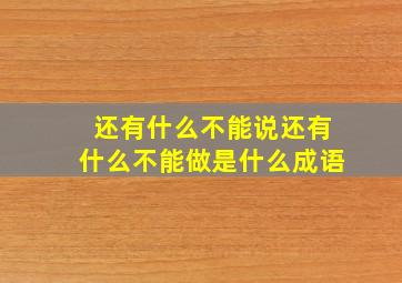 还有什么不能说还有什么不能做是什么成语