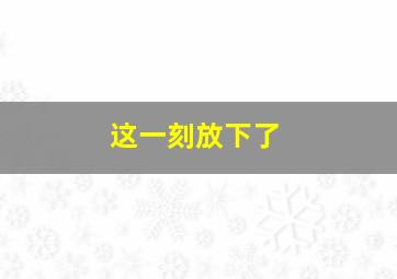 这一刻放下了