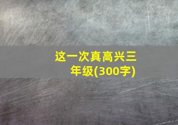 这一次真高兴三年级(300字)