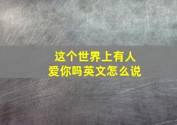 这个世界上有人爱你吗英文怎么说