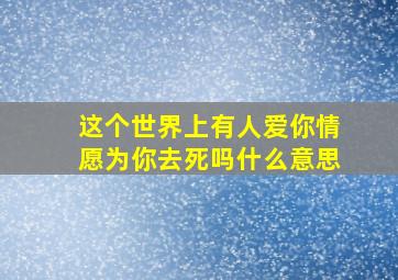 这个世界上有人爱你情愿为你去死吗什么意思