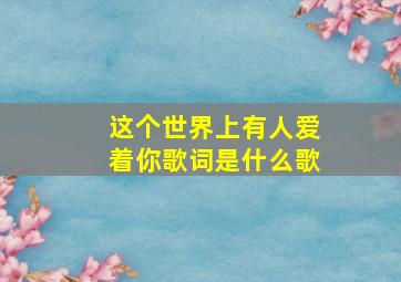 这个世界上有人爱着你歌词是什么歌