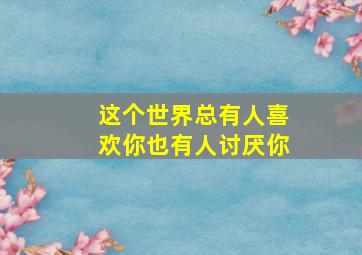 这个世界总有人喜欢你也有人讨厌你