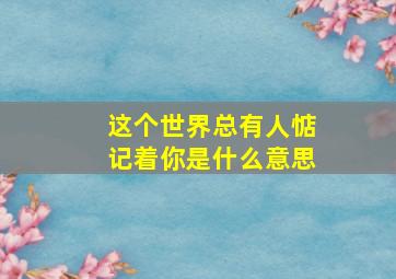 这个世界总有人惦记着你是什么意思