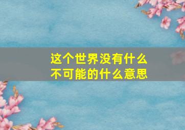 这个世界没有什么不可能的什么意思