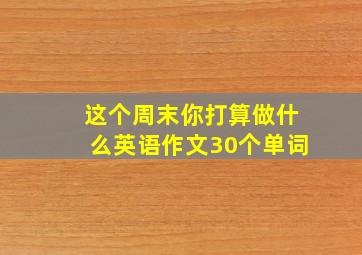 这个周末你打算做什么英语作文30个单词