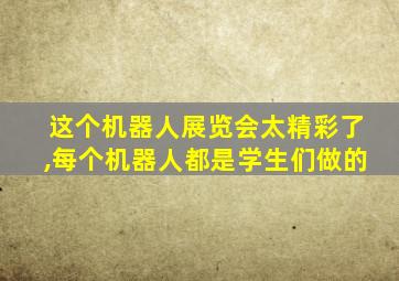 这个机器人展览会太精彩了,每个机器人都是学生们做的