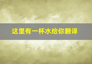 这里有一杯水给你翻译