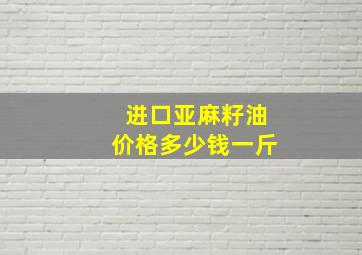 进口亚麻籽油价格多少钱一斤