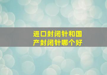 进口封闭针和国产封闭针哪个好