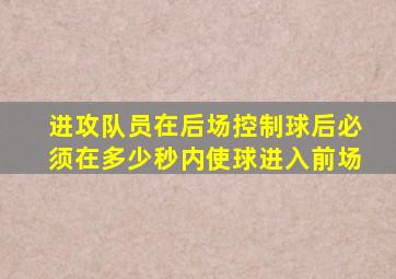 进攻队员在后场控制球后必须在多少秒内使球进入前场