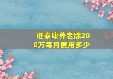 进泰康养老除200万每月费用多少