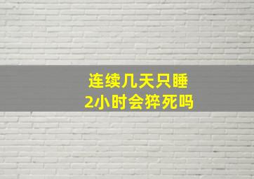 连续几天只睡2小时会猝死吗