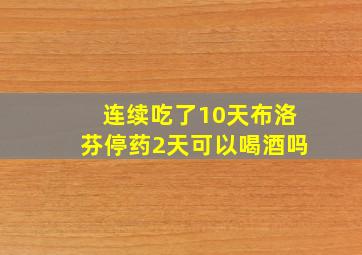 连续吃了10天布洛芬停药2天可以喝酒吗