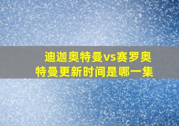 迪迦奥特曼vs赛罗奥特曼更新时间是哪一集