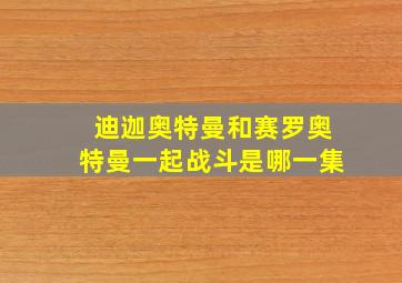 迪迦奥特曼和赛罗奥特曼一起战斗是哪一集