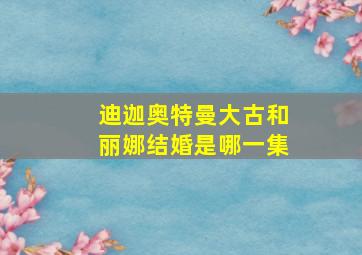 迪迦奥特曼大古和丽娜结婚是哪一集