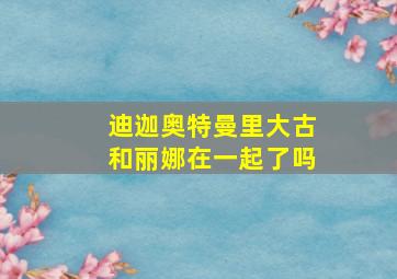 迪迦奥特曼里大古和丽娜在一起了吗