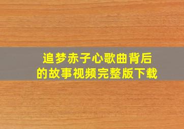 追梦赤子心歌曲背后的故事视频完整版下载