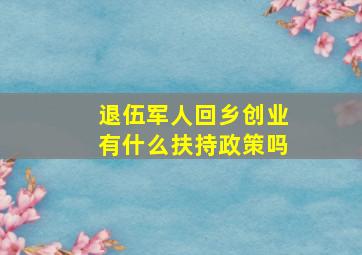 退伍军人回乡创业有什么扶持政策吗