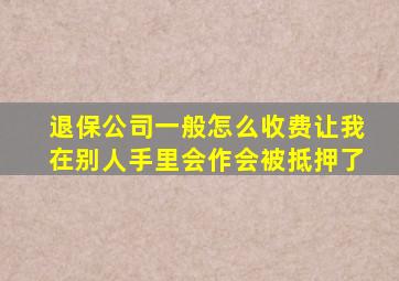 退保公司一般怎么收费让我在别人手里会作会被抵押了