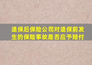 退保后保险公司对退保前发生的保险事故是否应予赔付