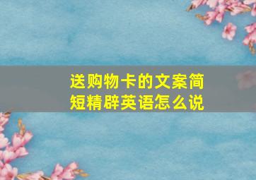 送购物卡的文案简短精辟英语怎么说