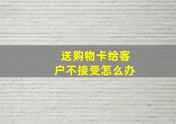 送购物卡给客户不接受怎么办