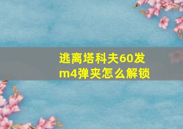 逃离塔科夫60发m4弹夹怎么解锁