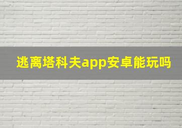 逃离塔科夫app安卓能玩吗