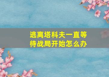 逃离塔科夫一直等待战局开始怎么办