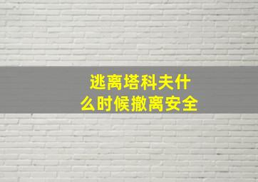 逃离塔科夫什么时候撤离安全