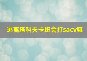 逃离塔科夫卡班会打sacv嘛