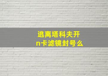 逃离塔科夫开n卡滤镜封号么