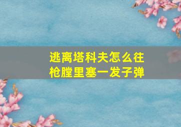 逃离塔科夫怎么往枪膛里塞一发子弹