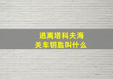 逃离塔科夫海关车钥匙叫什么