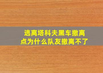 逃离塔科夫黑车撤离点为什么队友撤离不了