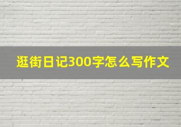 逛街日记300字怎么写作文